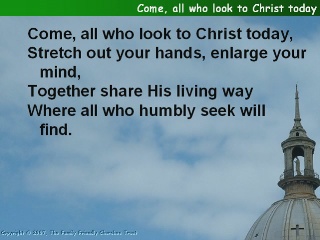 Come, all who look to Christ today