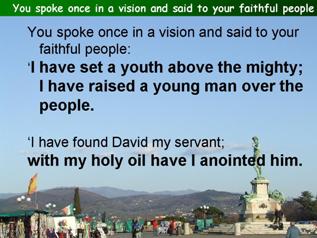 You spoke once in a vision and said to your faithful people (Psalm 89.19-29, (30-37))