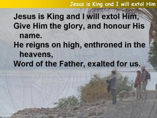 Jesus is king and I will extol Him