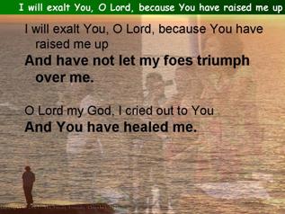 I will exalt You, O Lord, because You have raised me up (Psalm 30)